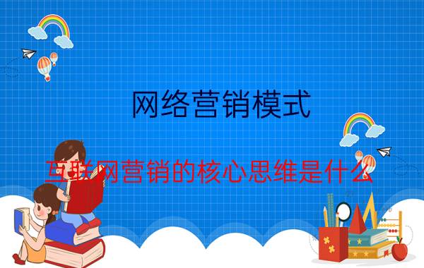 网络营销模式 互联网营销的核心思维是什么？